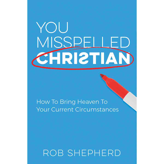 You Misspelled Christian: How to Bring Heaven to your Current Circumstances